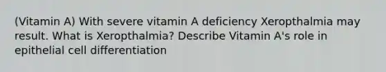 (Vitamin A) With severe vitamin A deficiency Xeropthalmia may result. What is Xeropthalmia? Describe Vitamin A's role in epithelial cell differentiation