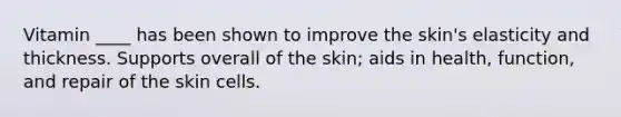 Vitamin ____ has been shown to improve the skin's elasticity and thickness. Supports overall of the skin; aids in health, function, and repair of the skin cells.