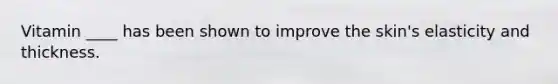 Vitamin ____ has been shown to improve the skin's elasticity and thickness.