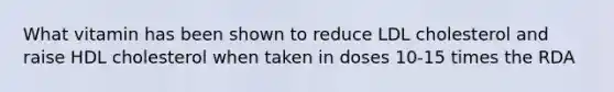 What vitamin has been shown to reduce LDL cholesterol and raise HDL cholesterol when taken in doses 10-15 times the RDA