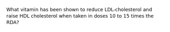 What vitamin has been shown to reduce LDL-cholesterol and raise HDL cholesterol when taken in doses 10 to 15 times the RDA?