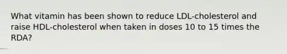 What vitamin has been shown to reduce LDL-cholesterol and raise HDL-cholesterol when taken in doses 10 to 15 times the RDA?