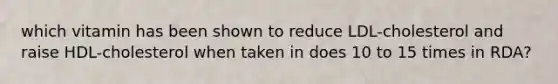 which vitamin has been shown to reduce LDL-cholesterol and raise HDL-cholesterol when taken in does 10 to 15 times in RDA?