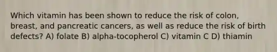 Which vitamin has been shown to reduce the risk of colon, breast, and pancreatic cancers, as well as reduce the risk of birth defects? A) folate B) alpha-tocopherol C) vitamin C D) thiamin