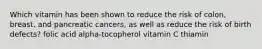 Which vitamin has been shown to reduce the risk of colon, breast, and pancreatic cancers, as well as reduce the risk of birth defects? folic acid alpha-tocopherol vitamin C thiamin