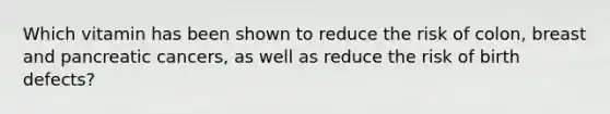 Which vitamin has been shown to reduce the risk of colon, breast and pancreatic cancers, as well as reduce the risk of birth defects?