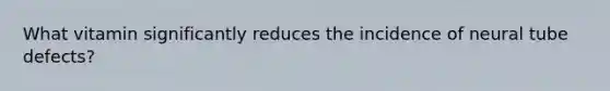 What vitamin significantly reduces the incidence of neural tube defects?