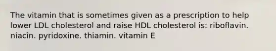 The vitamin that is sometimes given as a prescription to help lower LDL cholesterol and raise HDL cholesterol is: riboflavin. niacin. pyridoxine. thiamin. vitamin E