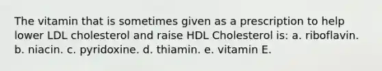 The vitamin that is sometimes given as a prescription to help lower LDL cholesterol and raise HDL Cholesterol is: a. riboflavin. b. niacin. c. pyridoxine. d. thiamin. e. vitamin E.