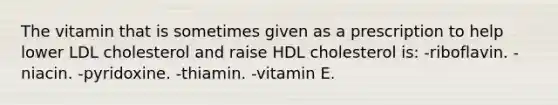 The vitamin that is sometimes given as a prescription to help lower LDL cholesterol and raise HDL cholesterol is: -riboflavin. -niacin. -pyridoxine. -thiamin. -vitamin E.