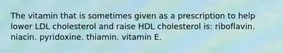 The vitamin that is sometimes given as a prescription to help lower LDL cholesterol and raise HDL cholesterol is: riboflavin. niacin. pyridoxine. thiamin. vitamin E.