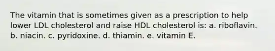 The vitamin that is sometimes given as a prescription to help lower LDL cholesterol and raise HDL cholesterol is: a. riboflavin. b. niacin. c. pyridoxine. d. thiamin. e. vitamin E.