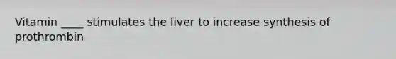 Vitamin ____ stimulates the liver to increase synthesis of prothrombin