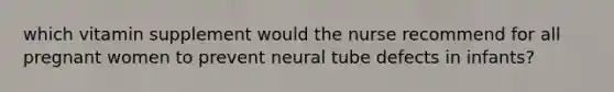 which vitamin supplement would the nurse recommend for all pregnant women to prevent neural tube defects in infants?