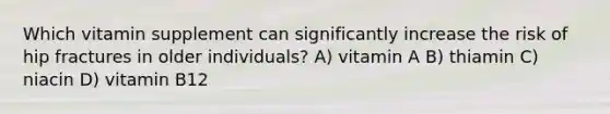 Which vitamin supplement can significantly increase the risk of hip fractures in older individuals? A) vitamin A B) thiamin C) niacin D) vitamin B12