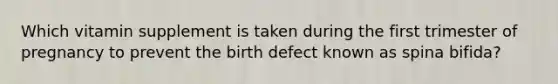 Which vitamin supplement is taken during the first trimester of pregnancy to prevent the birth defect known as spina bifida?