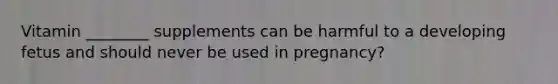 Vitamin ________ supplements can be harmful to a developing fetus and should never be used in pregnancy?