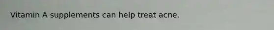 Vitamin A supplements can help treat acne.