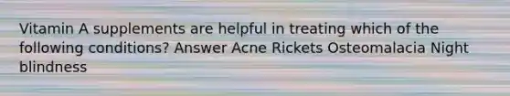 Vitamin A supplements are helpful in treating which of the following conditions? Answer Acne Rickets Osteomalacia Night blindness