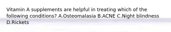 Vitamin A supplements are helpful in treating which of the following conditions? A.Osteomalasia B.ACNE C.Night blindness D.Rickets