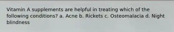Vitamin A supplements are helpful in treating which of the following conditions? a. Acne b. Rickets c. Osteomalacia d. Night blindness