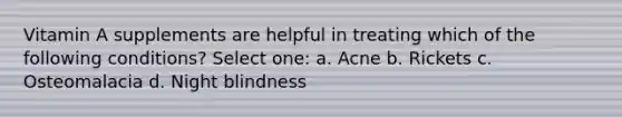 Vitamin A supplements are helpful in treating which of the following conditions? Select one: a. Acne b. Rickets c. Osteomalacia d. Night blindness