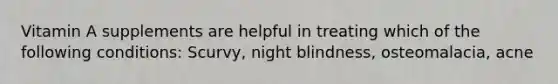 Vitamin A supplements are helpful in treating which of the following conditions: Scurvy, night blindness, osteomalacia, acne