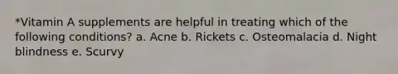 *Vitamin A supplements are helpful in treating which of the following conditions? a. Acne b. Rickets c. Osteomalacia d. Night blindness e. Scurvy