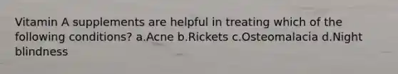 Vitamin A supplements are helpful in treating which of the following conditions? ​a.​Acne ​b.​Rickets ​c.​Osteomalacia ​d.​Night blindness