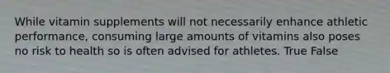 While vitamin supplements will not necessarily enhance athletic performance, consuming large amounts of vitamins also poses no risk to health so is often advised for athletes. True False