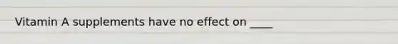 Vitamin A supplements have no effect on ____