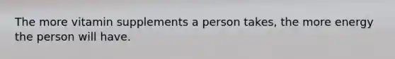 The more vitamin supplements a person takes, the more energy the person will have.