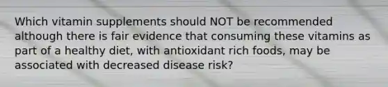 Which vitamin supplements should NOT be recommended although there is fair evidence that consuming these vitamins as part of a healthy diet, with antioxidant rich foods, may be associated with decreased disease risk?