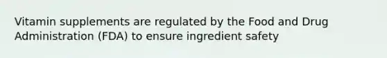 Vitamin supplements are regulated by the Food and Drug Administration (FDA) to ensure ingredient safety