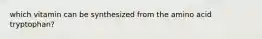 which vitamin can be synthesized from the amino acid tryptophan?