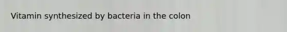 Vitamin synthesized by bacteria in the colon