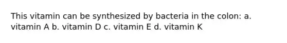 This vitamin can be synthesized by bacteria in the colon: a. vitamin A b. vitamin D c. vitamin E d. vitamin K