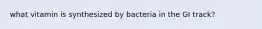 what vitamin is synthesized by bacteria in the GI track?