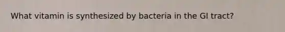 What vitamin is synthesized by bacteria in the GI tract?