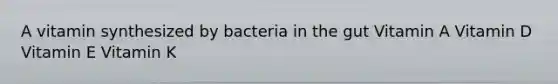 A vitamin synthesized by bacteria in the gut Vitamin A Vitamin D Vitamin E Vitamin K