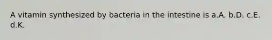 A vitamin synthesized by bacteria in the intestine is a.A. b.D. c.E. d.K.