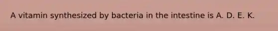 A vitamin synthesized by bacteria in the intestine is A. D. E. K.