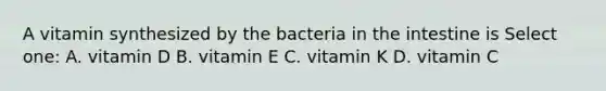 A vitamin synthesized by the bacteria in the intestine is Select one: A. vitamin D B. vitamin E C. vitamin K D. vitamin C