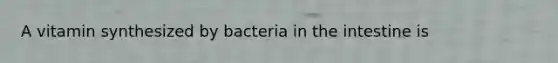 A vitamin synthesized by bacteria in the intestine is