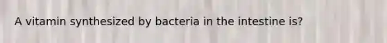 A vitamin synthesized by bacteria in the intestine is?