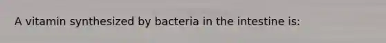 A vitamin synthesized by bacteria in the intestine is: