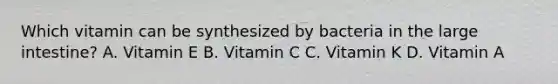 Which vitamin can be synthesized by bacteria in the large intestine? A. Vitamin E B. Vitamin C C. Vitamin K D. Vitamin A