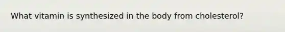 What vitamin is synthesized in the body from cholesterol?