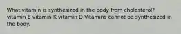 What vitamin is synthesized in the body from cholesterol? vitamin E vitamin K vitamin D Vitamins cannot be synthesized in the body.