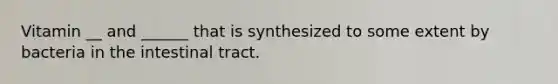 Vitamin __ and ______ that is synthesized to some extent by bacteria in the intestinal tract.